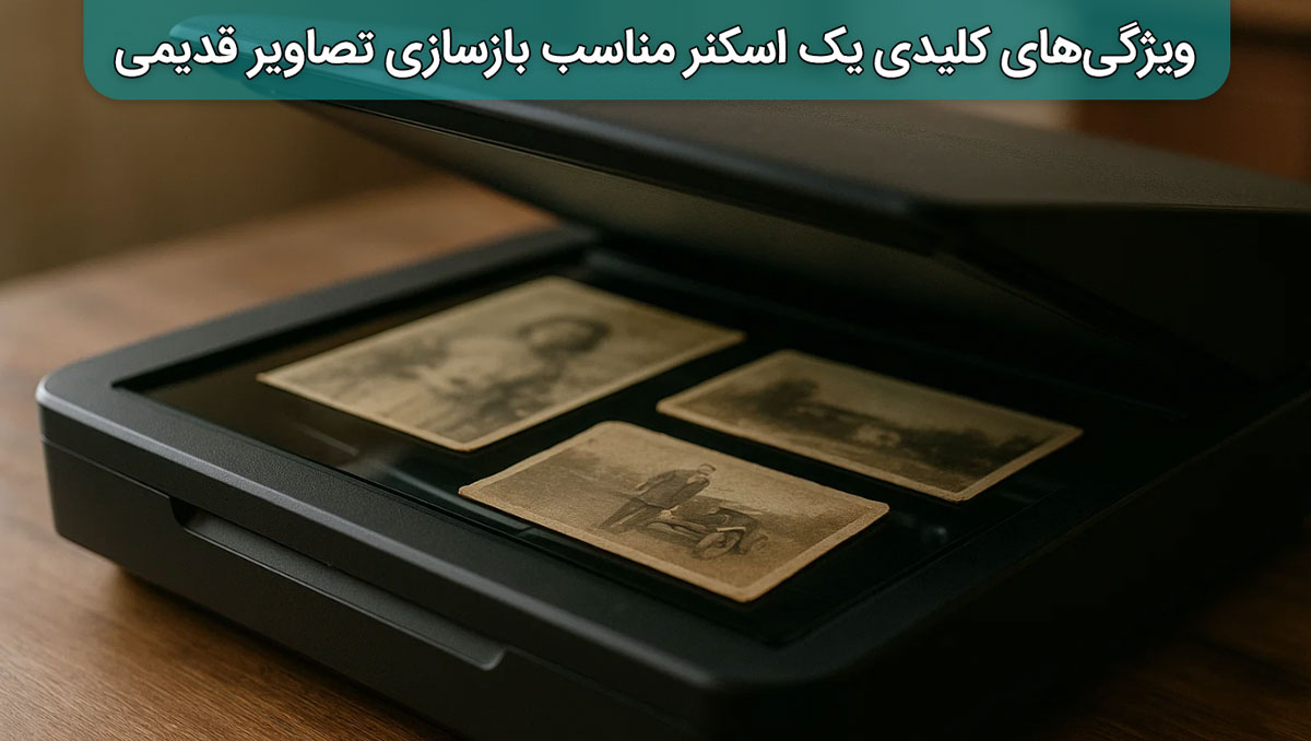 ویژگی‌های کلیدی یک اسکنر مناسب بازسازی تصاویر قدیمی