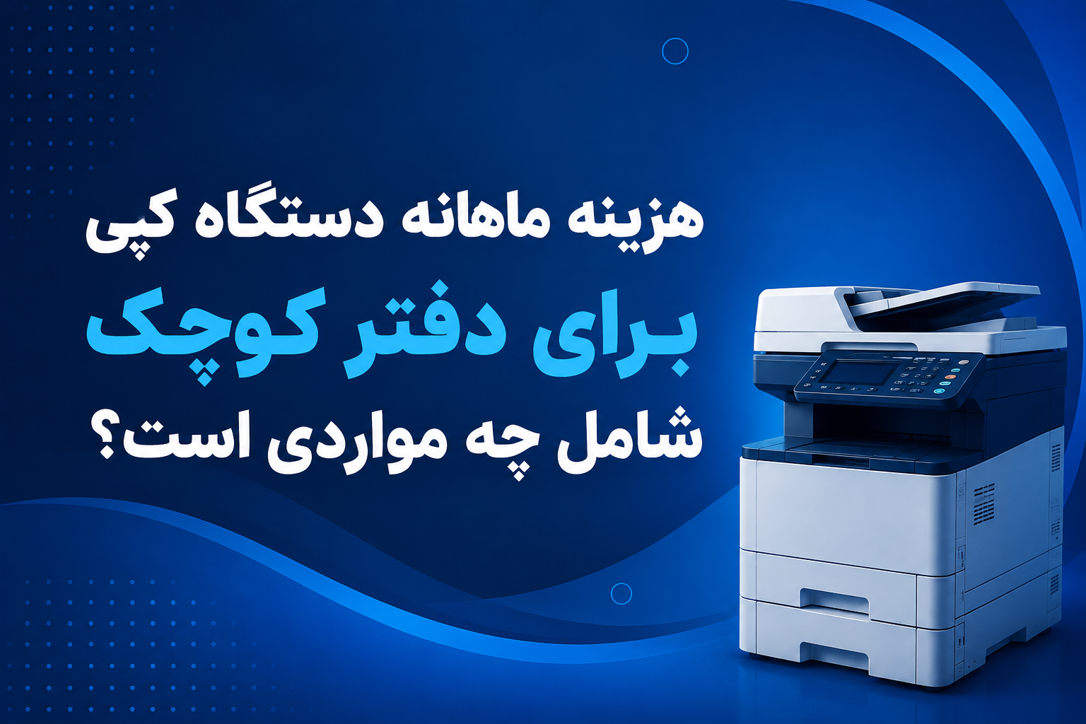 هزینه ماهانه دستگاه کپی برای دفتر کوچک شامل چه مواردی است؟